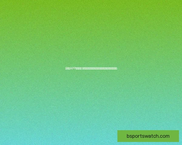 B体育APP全面升级 提供实时赛事资讯和独家分析助您掌握全球体育动态